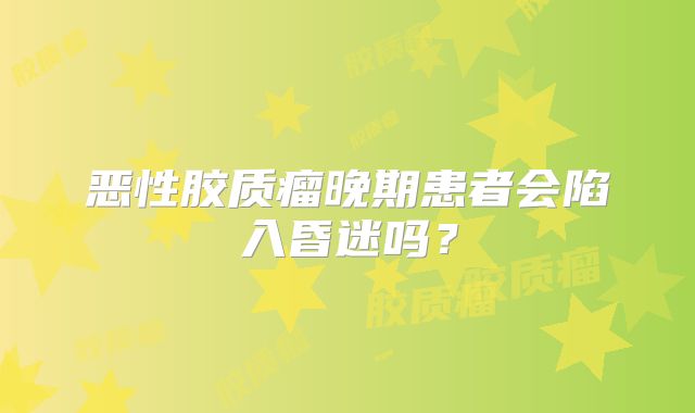 恶性胶质瘤晚期患者会陷入昏迷吗？