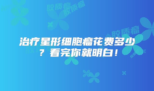 治疗星形细胞瘤花费多少？看完你就明白！