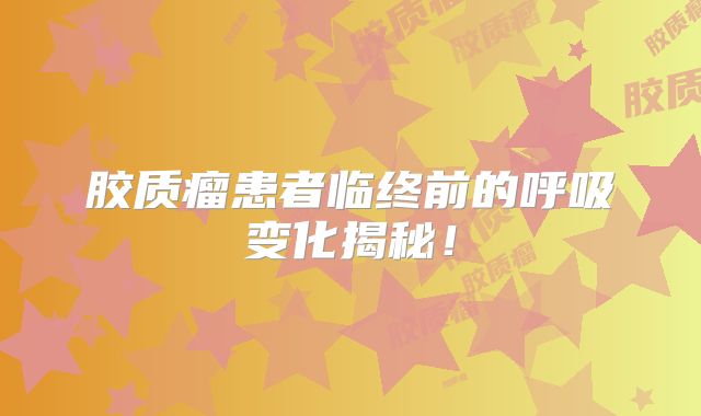 胶质瘤患者临终前的呼吸变化揭秘！