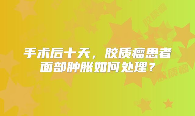 手术后十天，胶质瘤患者面部肿胀如何处理？