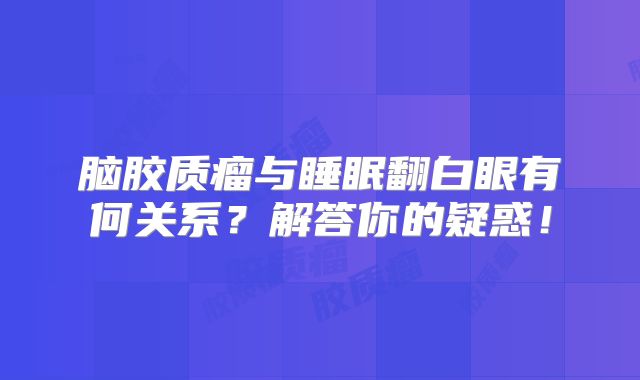 脑胶质瘤与睡眠翻白眼有何关系？解答你的疑惑！