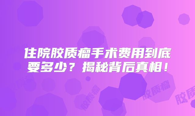 住院胶质瘤手术费用到底要多少？揭秘背后真相！