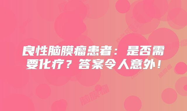 良性脑膜瘤患者：是否需要化疗？答案令人意外！