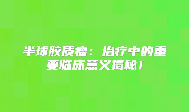 半球胶质瘤：治疗中的重要临床意义揭秘！