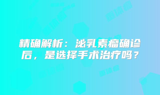 精确解析：泌乳素瘤确诊后，是选择手术治疗吗？