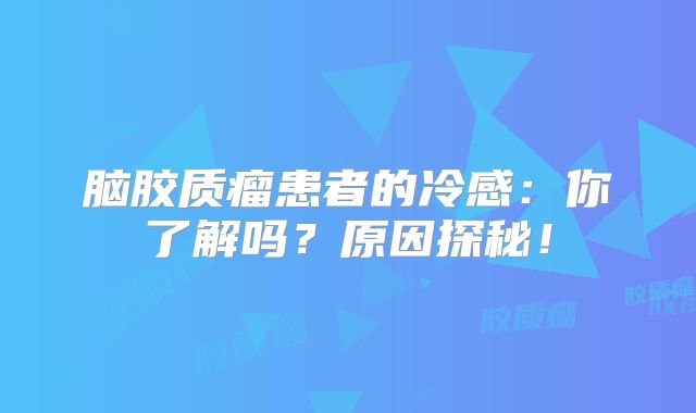 脑胶质瘤患者的冷感：你了解吗？原因探秘！