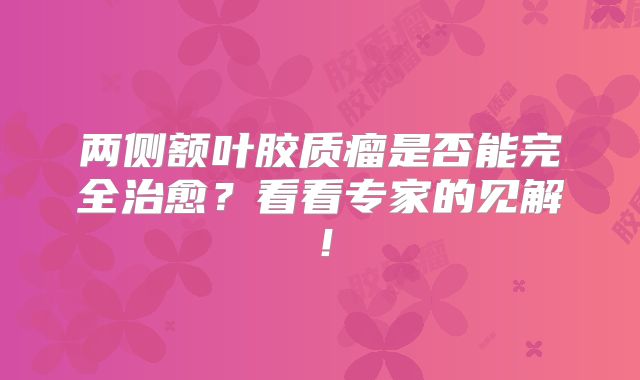 两侧额叶胶质瘤是否能完全治愈？看看专家的见解！