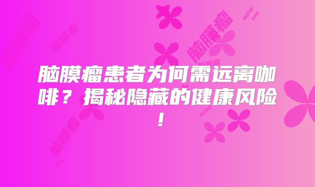 脑膜瘤患者为何需远离咖啡？揭秘隐藏的健康风险！
