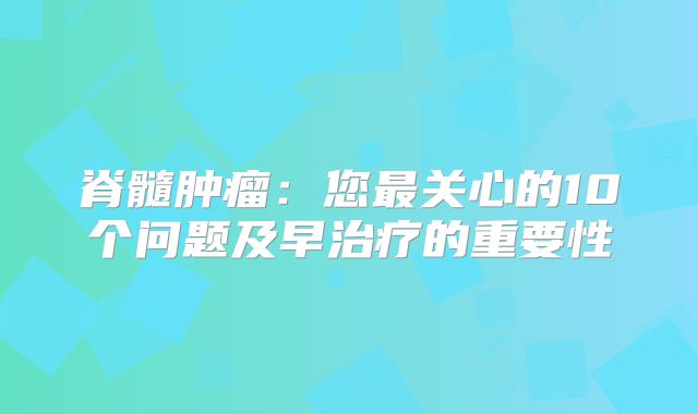 脊髓肿瘤：您最关心的10个问题及早治疗的重要性