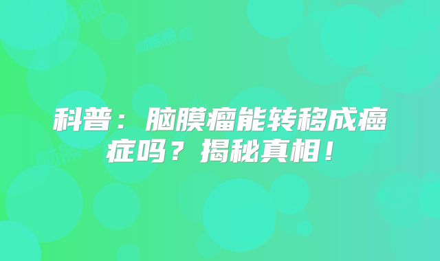 科普：脑膜瘤能转移成癌症吗？揭秘真相！