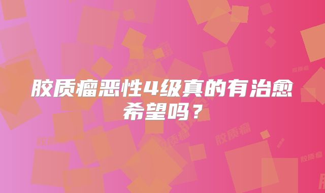 胶质瘤恶性4级真的有治愈希望吗？