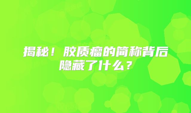 揭秘！胶质瘤的简称背后隐藏了什么？
