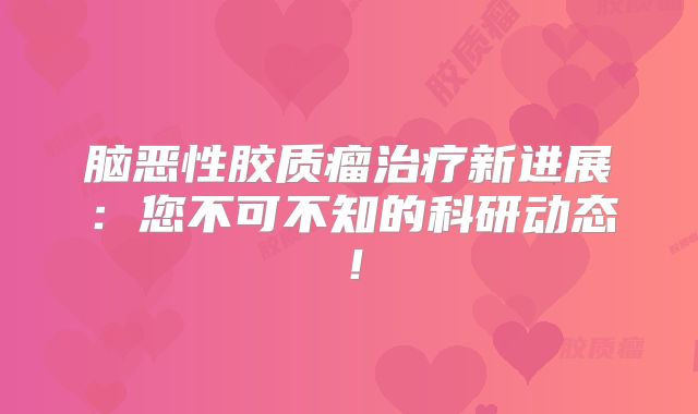脑恶性胶质瘤治疗新进展：您不可不知的科研动态！