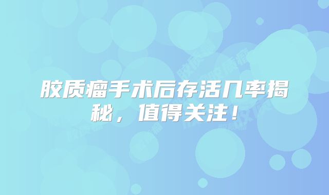 胶质瘤手术后存活几率揭秘，值得关注！
