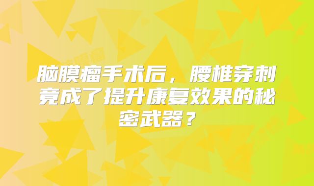 脑膜瘤手术后，腰椎穿刺竟成了提升康复效果的秘密武器？