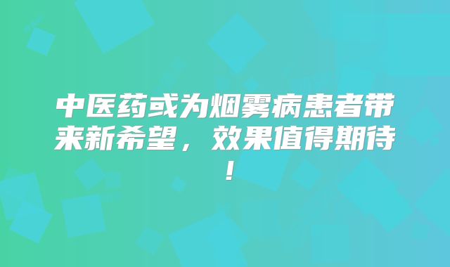 中医药或为烟雾病患者带来新希望，效果值得期待！