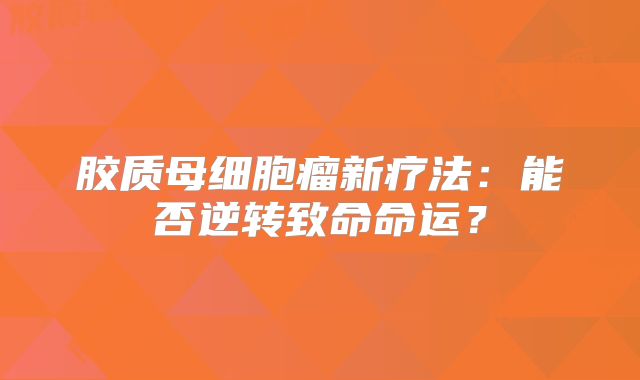 胶质母细胞瘤新疗法：能否逆转致命命运？