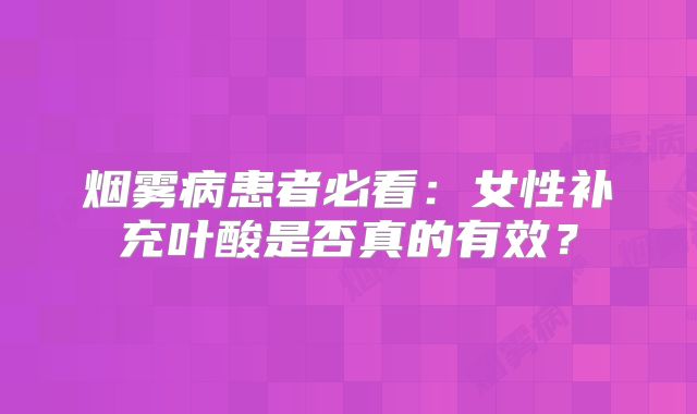 烟雾病患者必看：女性补充叶酸是否真的有效？