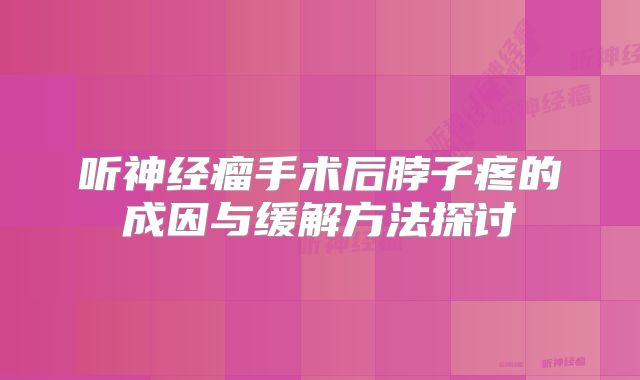 听神经瘤手术后脖子疼的成因与缓解方法探讨