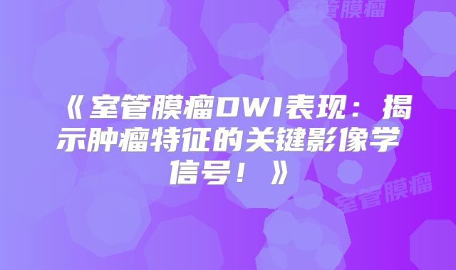 《室管膜瘤DWI表现：揭示肿瘤特征的关键影像学信号！》