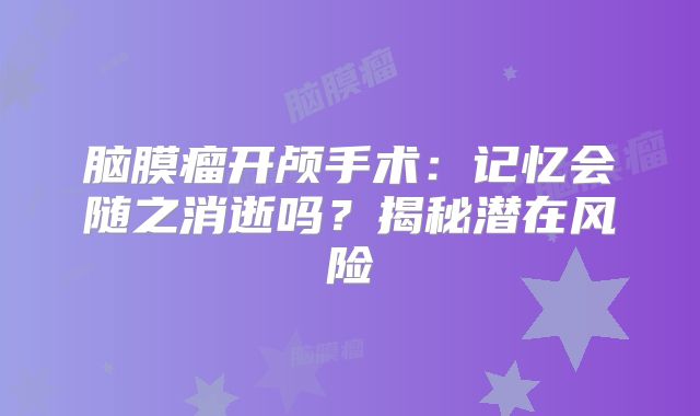 脑膜瘤开颅手术：记忆会随之消逝吗？揭秘潜在风险