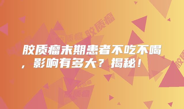 胶质瘤末期患者不吃不喝，影响有多大？揭秘！  