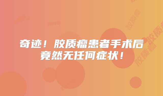 奇迹！胶质瘤患者手术后竟然无任何症状！