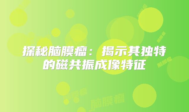 探秘脑膜瘤：揭示其独特的磁共振成像特征
