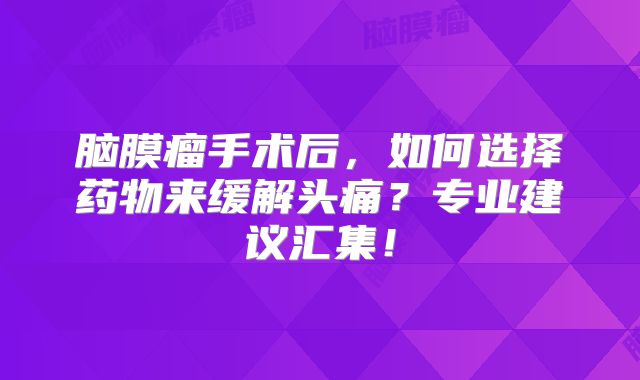 脑膜瘤手术后，如何选择药物来缓解头痛？专业建议汇集！