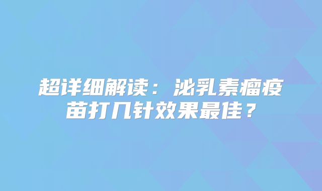 超详细解读：泌乳素瘤疫苗打几针效果最佳？