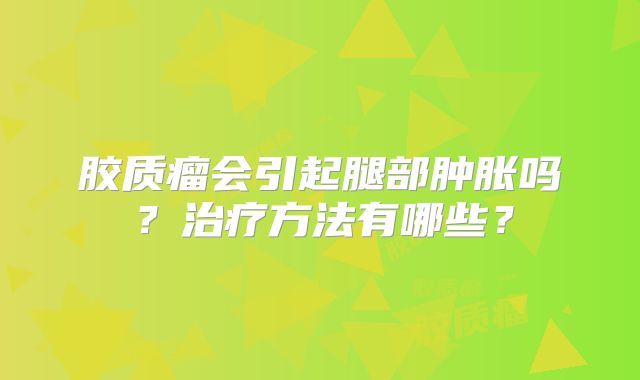 胶质瘤会引起腿部肿胀吗？治疗方法有哪些？