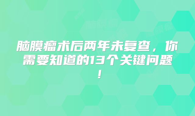 脑膜瘤术后两年未复查，你需要知道的13个关键问题！