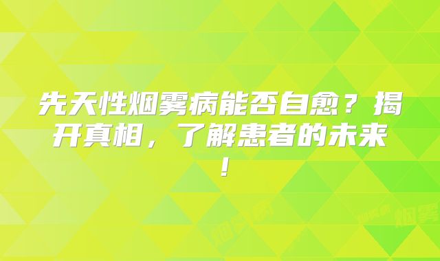 先天性烟雾病能否自愈？揭开真相，了解患者的未来！
