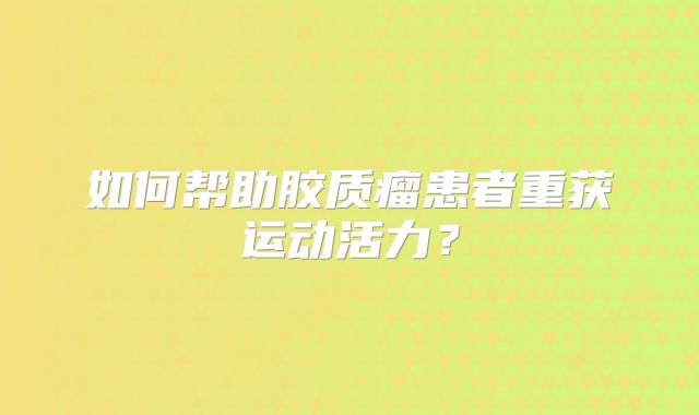 如何帮助胶质瘤患者重获运动活力？