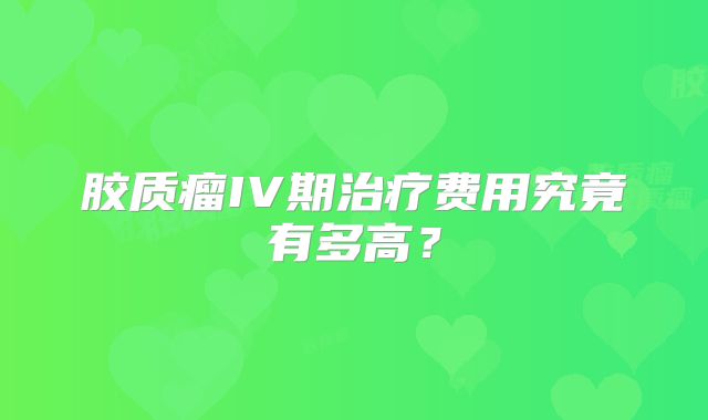 胶质瘤IV期治疗费用究竟有多高？