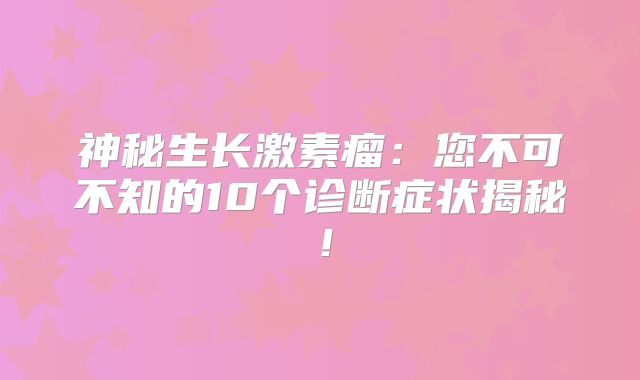 神秘生长激素瘤：您不可不知的10个诊断症状揭秘！