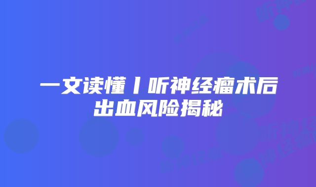 一文读懂丨听神经瘤术后出血风险揭秘