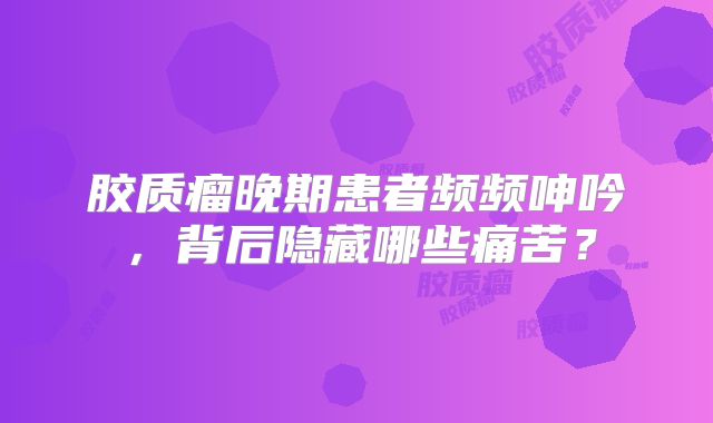 胶质瘤晚期患者频频呻吟，背后隐藏哪些痛苦？