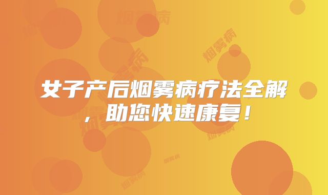 女子产后烟雾病疗法全解，助您快速康复！