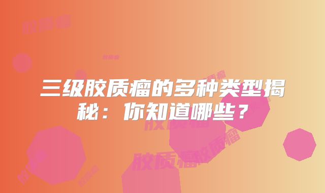 三级胶质瘤的多种类型揭秘：你知道哪些？