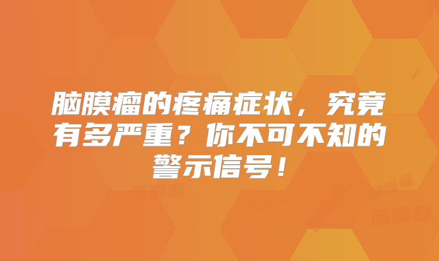 脑膜瘤的疼痛症状，究竟有多严重？你不可不知的警示信号！