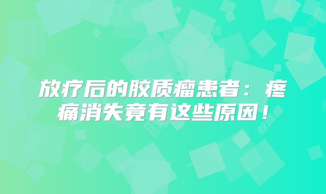 放疗后的胶质瘤患者：疼痛消失竟有这些原因！