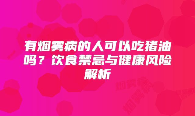 有烟雾病的人可以吃猪油吗？饮食禁忌与健康风险解析
