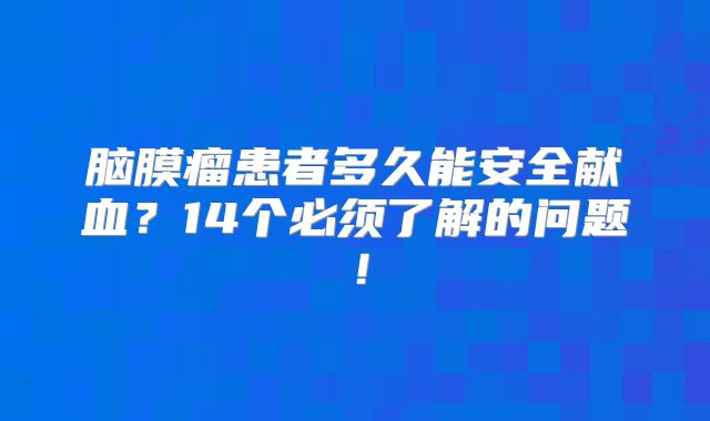 脑膜瘤患者多久能安全献血？14个必须了解的问题！