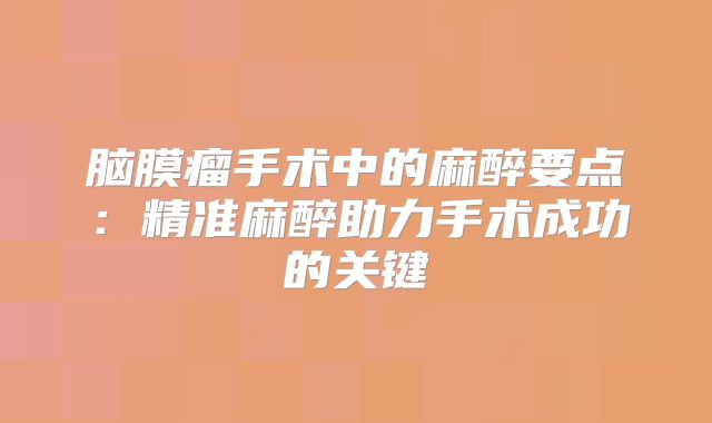 脑膜瘤手术中的麻醉要点：精准麻醉助力手术成功的关键
