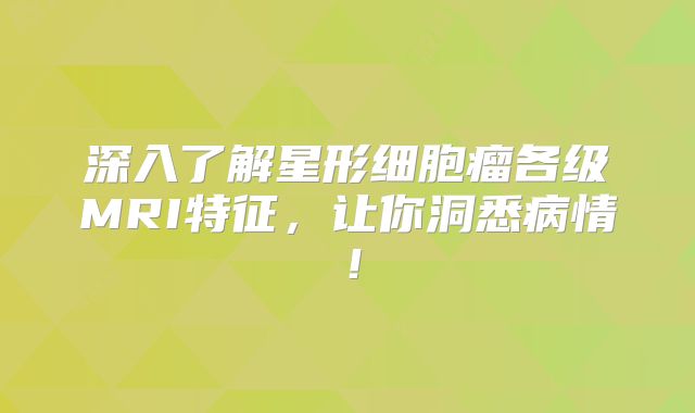 深入了解星形细胞瘤各级MRI特征，让你洞悉病情！