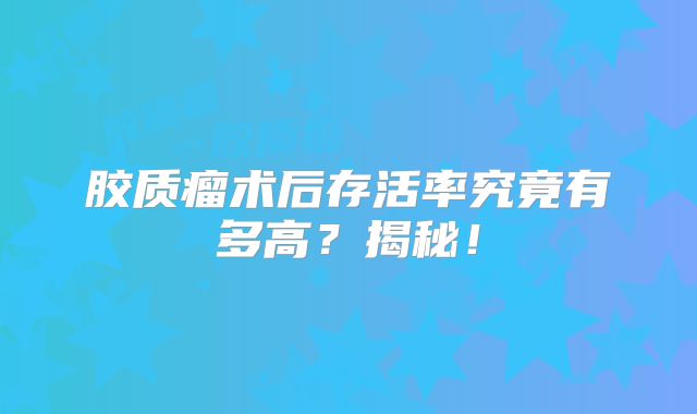 胶质瘤术后存活率究竟有多高？揭秘！
