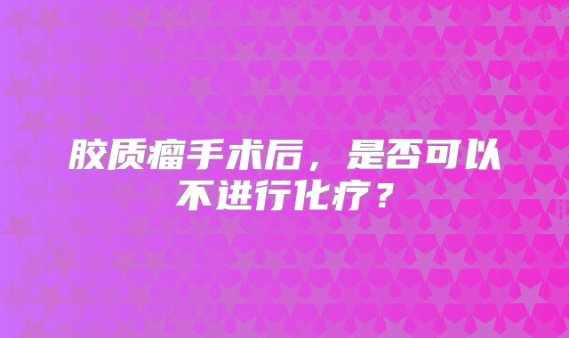 胶质瘤手术后，是否可以不进行化疗？