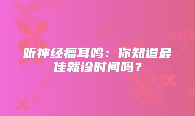 听神经瘤耳鸣：你知道最佳就诊时间吗？