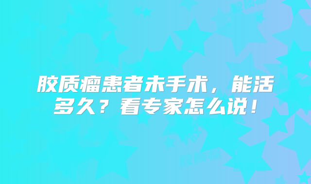 胶质瘤患者未手术，能活多久？看专家怎么说！